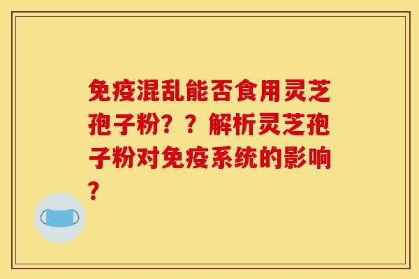 免疫混乱能否食用灵芝孢子粉？？解析灵芝孢子粉对免疫系统的影响？