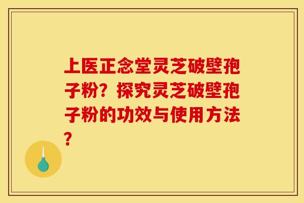 上医正念堂灵芝破壁孢子粉？探究灵芝破壁孢子粉的功效与使用方法？