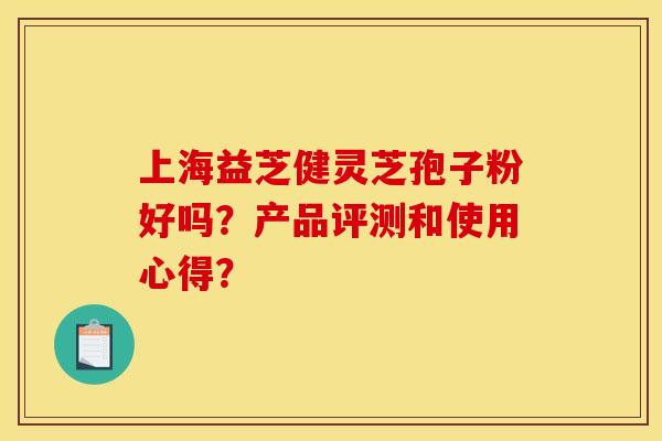 上海益芝健灵芝孢子粉好吗？产品评测和使用心得？