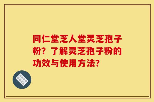 同仁堂芝人堂灵芝孢子粉？了解灵芝孢子粉的功效与使用方法？