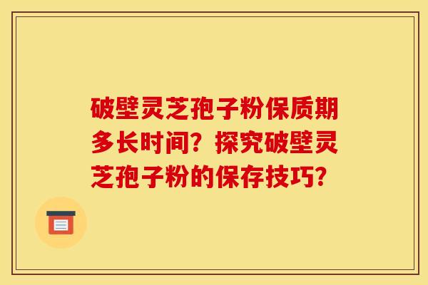 破壁灵芝孢子粉保质期多长时间？探究破壁灵芝孢子粉的保存技巧？