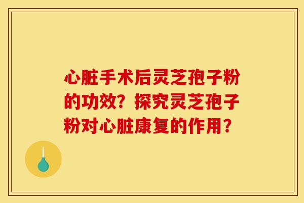 心脏手术后灵芝孢子粉的功效？探究灵芝孢子粉对心脏康复的作用？