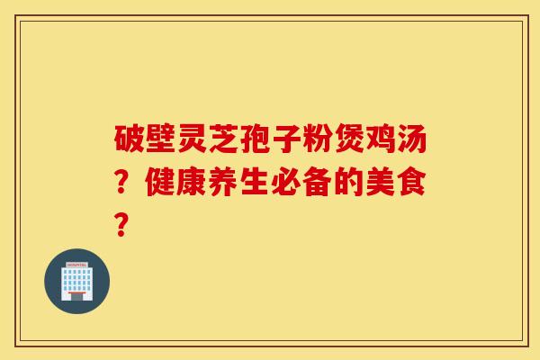 破壁灵芝孢子粉煲鸡汤？健康养生必备的美食？