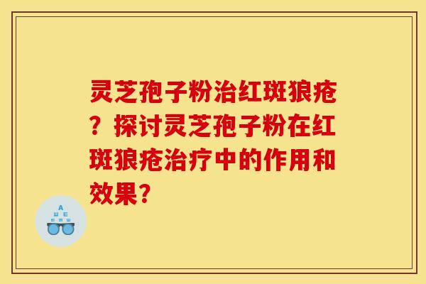 灵芝孢子粉治红斑狼疮？探讨灵芝孢子粉在红斑狼疮治疗中的作用和效果？