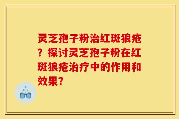 灵芝孢子粉红斑狼疮？探讨灵芝孢子粉在红斑狼疮中的作用和效果？