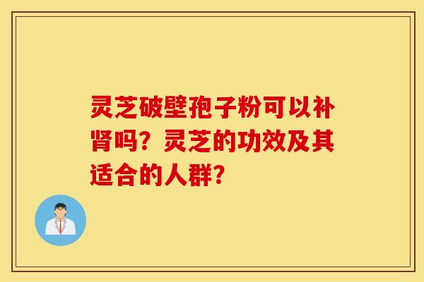 灵芝破壁孢子粉可以补肾吗？灵芝的功效及其适合的人群？