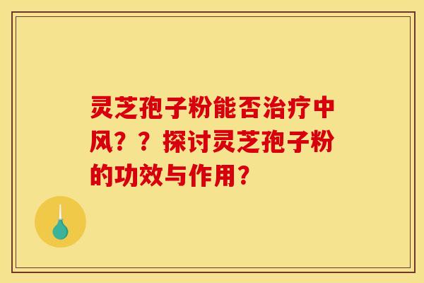 灵芝孢子粉能否治疗中风？？探讨灵芝孢子粉的功效与作用？