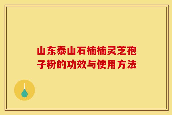 山东泰山石楠楠灵芝孢子粉的功效与使用方法