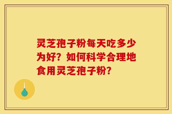 灵芝孢子粉每天吃多少为好？如何科学合理地食用灵芝孢子粉？