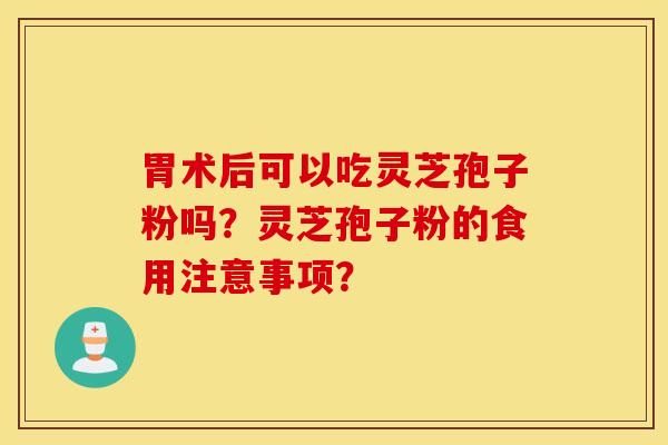 胃术后可以吃灵芝孢子粉吗？灵芝孢子粉的食用注意事项？