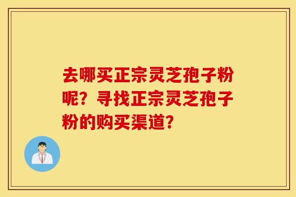 去哪买正宗灵芝孢子粉呢？寻找正宗灵芝孢子粉的购买渠道？