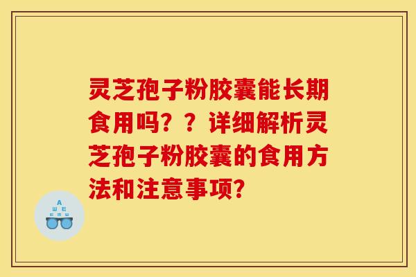 灵芝孢子粉胶囊能长期食用吗？？详细解析灵芝孢子粉胶囊的食用方法和注意事项？