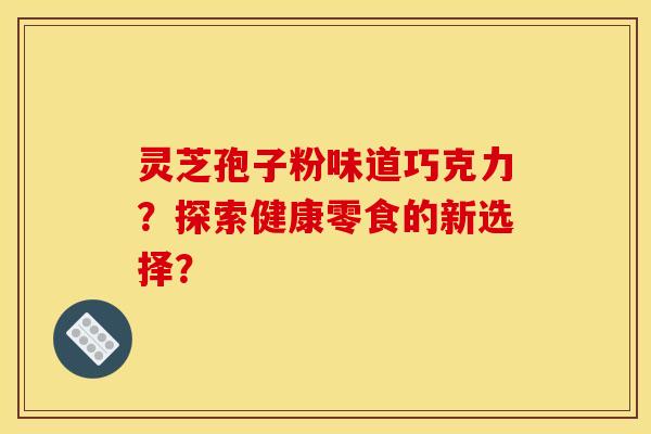 灵芝孢子粉味道巧克力？探索健康零食的新选择？