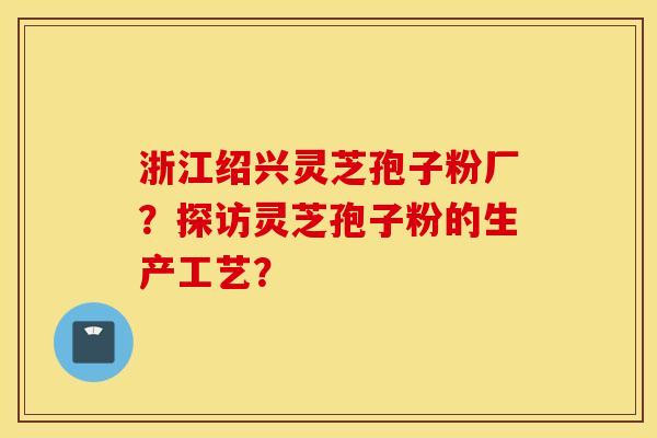 浙江绍兴灵芝孢子粉厂？探访灵芝孢子粉的生产工艺？