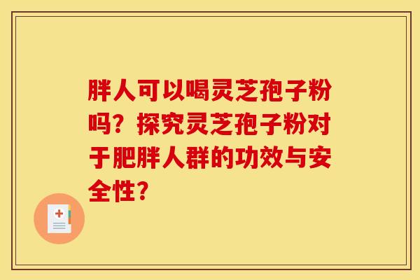 胖人可以喝灵芝孢子粉吗？探究灵芝孢子粉对于肥胖人群的功效与安全性？