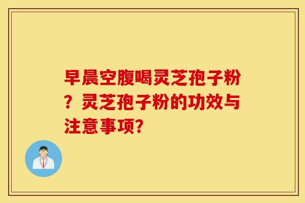 早晨空腹喝灵芝孢子粉？灵芝孢子粉的功效与注意事项？