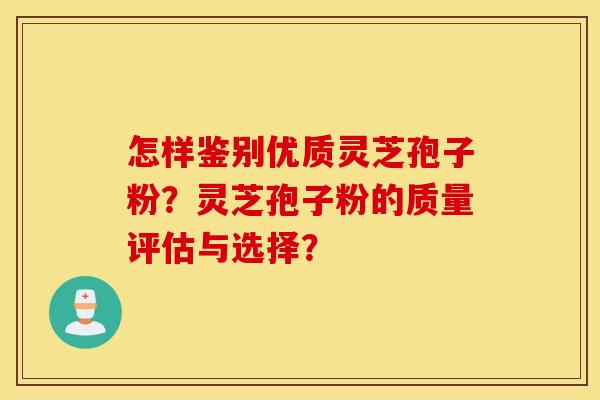 怎样鉴别优质灵芝孢子粉？灵芝孢子粉的质量评估与选择？