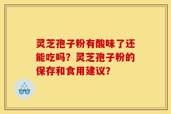 灵芝孢子粉有酸味了还能吃吗？灵芝孢子粉的保存和食用建议？