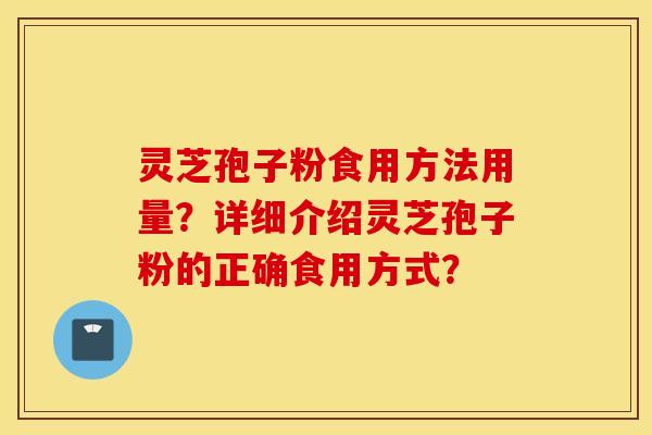 灵芝孢子粉食用方法用量？详细介绍灵芝孢子粉的正确食用方式？