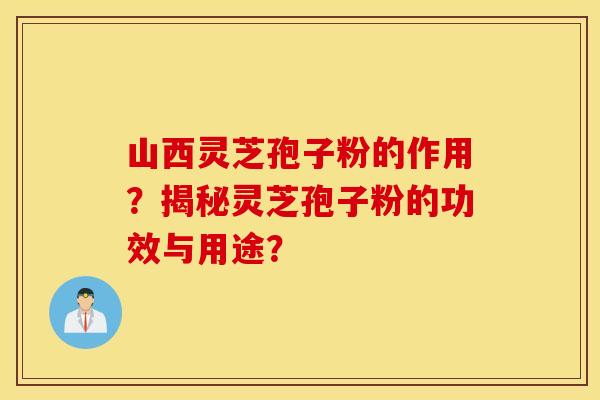 山西灵芝孢子粉的作用？揭秘灵芝孢子粉的功效与用途？