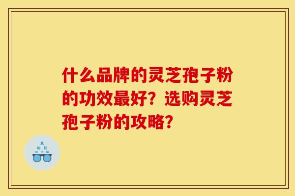 什么品牌的灵芝孢子粉的功效最好？选购灵芝孢子粉的攻略？