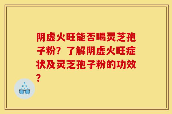 阴虚火旺能否喝灵芝孢子粉？了解阴虚火旺症状及灵芝孢子粉的功效？