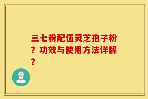 三七粉配伍灵芝孢子粉？功效与使用方法详解？