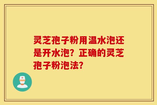 灵芝孢子粉用温水泡还是开水泡？正确的灵芝孢子粉泡法？