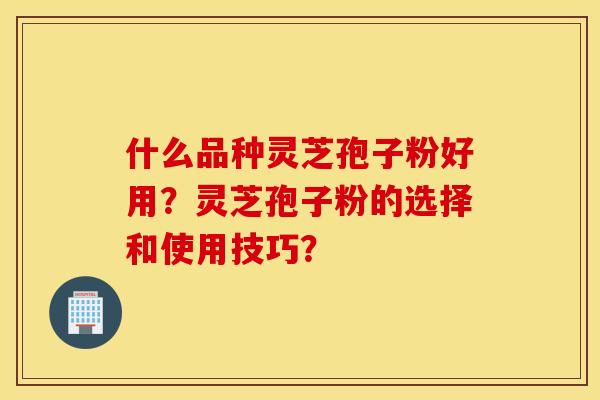 什么品种灵芝孢子粉好用？灵芝孢子粉的选择和使用技巧？