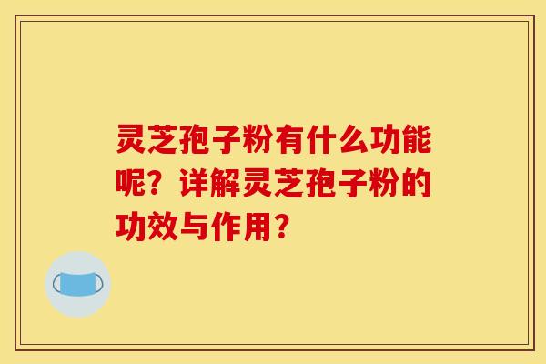 灵芝孢子粉有什么功能呢？详解灵芝孢子粉的功效与作用？