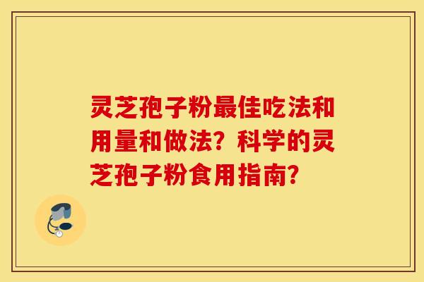 灵芝孢子粉最佳吃法和用量和做法？科学的灵芝孢子粉食用指南？
