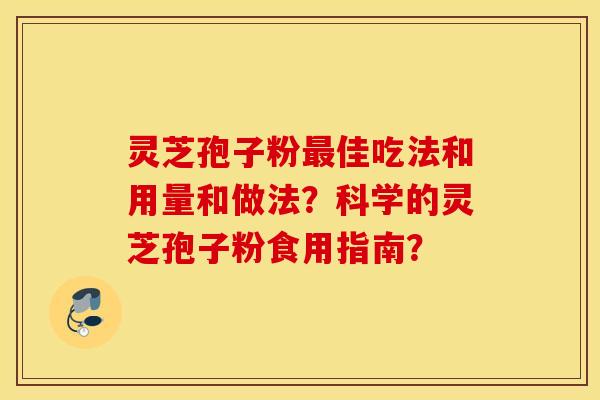 灵芝孢子粉佳吃法和用量和做法？科学的灵芝孢子粉食用指南？