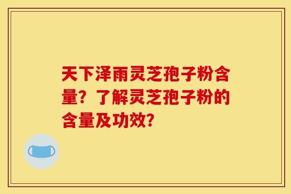天下泽雨灵芝孢子粉含量？了解灵芝孢子粉的含量及功效？