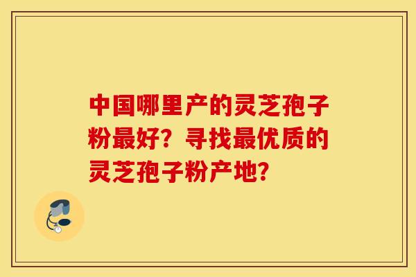 中国哪里产的灵芝孢子粉最好？寻找最优质的灵芝孢子粉产地？