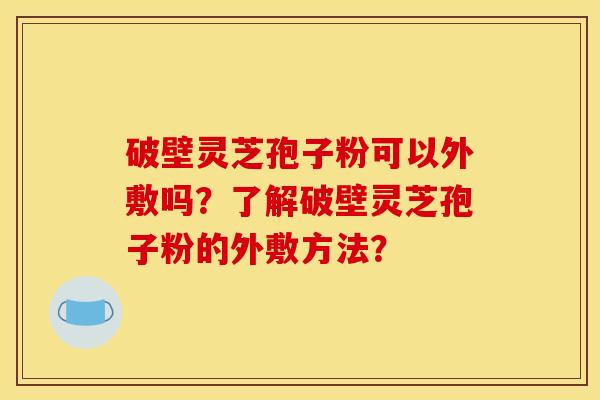 破壁灵芝孢子粉可以外敷吗？了解破壁灵芝孢子粉的外敷方法？