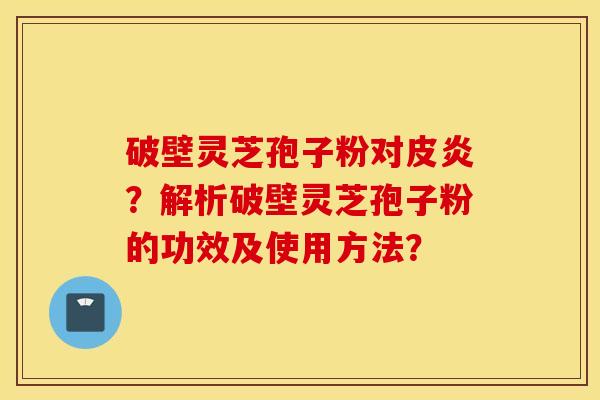 破壁灵芝孢子粉对皮炎？解析破壁灵芝孢子粉的功效及使用方法？