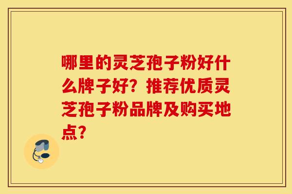 哪里的灵芝孢子粉好什么牌子好？推荐优质灵芝孢子粉品牌及购买地点？