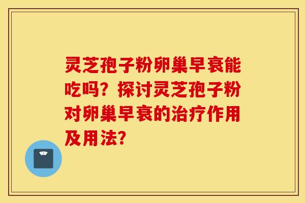 灵芝孢子粉卵巢早衰能吃吗？探讨灵芝孢子粉对卵巢早衰的治疗作用及用法？