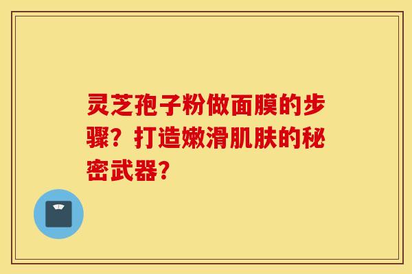 灵芝孢子粉做面膜的步骤？打造嫩滑的秘密武器？