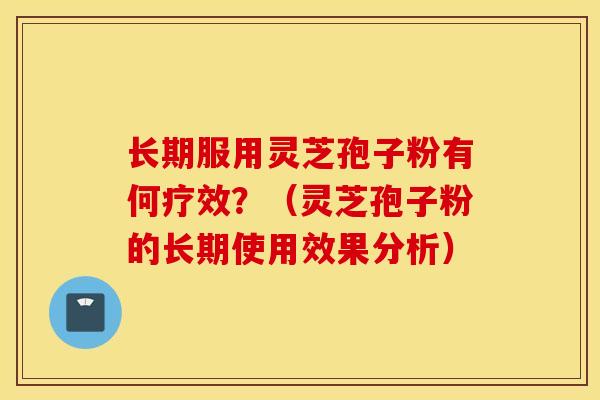 长期服用灵芝孢子粉有何疗效？（灵芝孢子粉的长期使用效果分析）