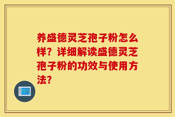 养盛德灵芝孢子粉怎么样？详细解读盛德灵芝孢子粉的功效与使用方法？