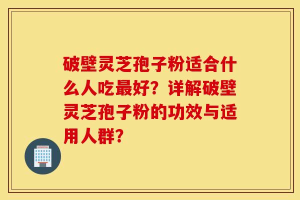 破壁灵芝孢子粉适合什么人吃最好？详解破壁灵芝孢子粉的功效与适用人群？