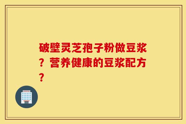 破壁灵芝孢子粉做豆浆？营养健康的豆浆配方？