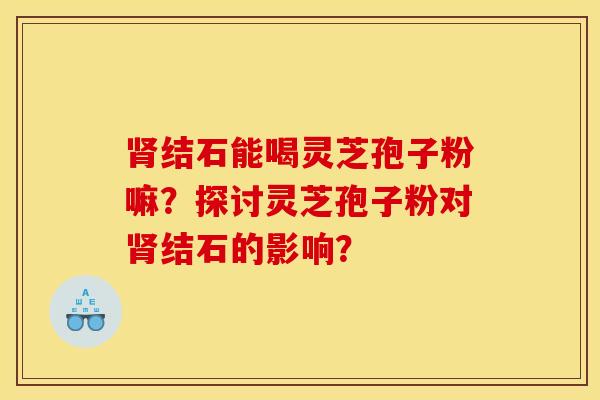 肾结石能喝灵芝孢子粉嘛？探讨灵芝孢子粉对肾结石的影响？