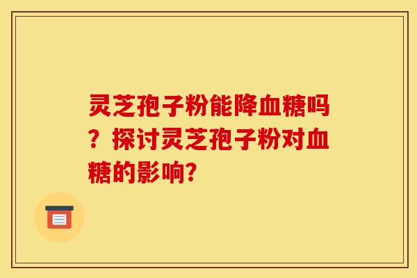 灵芝孢子粉能降吗？探讨灵芝孢子粉对的影响？