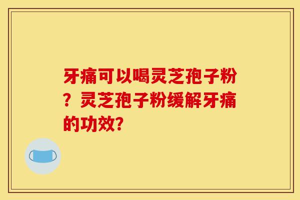 牙痛可以喝灵芝孢子粉？灵芝孢子粉缓解牙痛的功效？