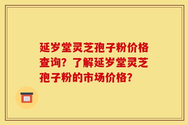 延岁堂灵芝孢子粉价格查询？了解延岁堂灵芝孢子粉的市场价格？