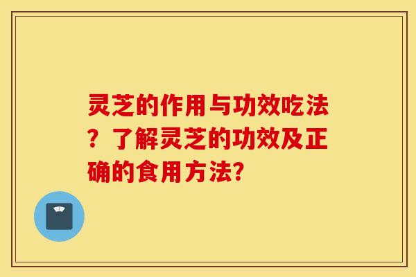 灵芝的作用与功效吃法？了解灵芝的功效及正确的食用方法？