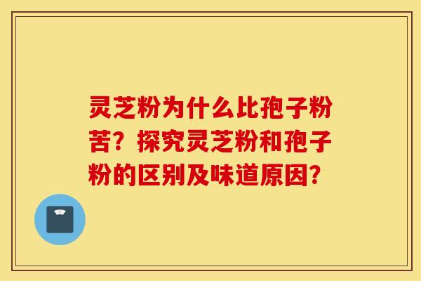 灵芝粉为什么比孢子粉苦？探究灵芝粉和孢子粉的区别及味道原因？