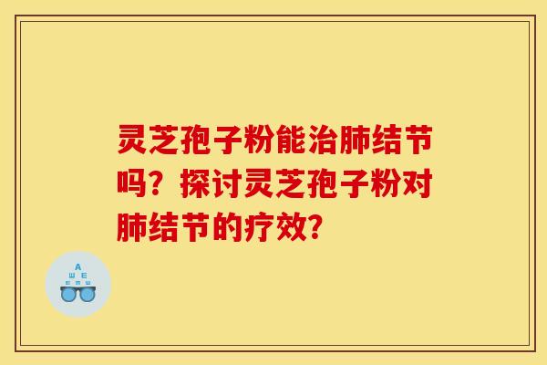 灵芝孢子粉能治肺结节吗？探讨灵芝孢子粉对肺结节的疗效？